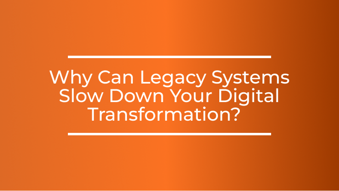 Why Can Legacy Systems Slow Down Your Digital Transformation?  
